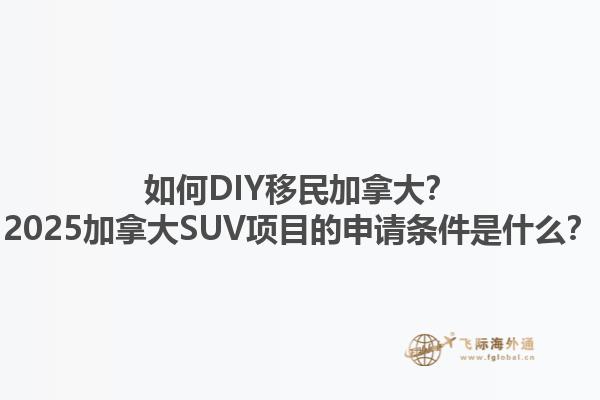 如何DIY移民加拿大？2025加拿大SUV項目的申請條件是什么？1.jpg