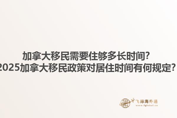 加拿大移民需要住夠多長時間？2025加拿大移民政策對居住時間有何規(guī)定？1.jpg