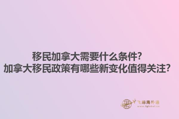 移民加拿大需要什么條件？加拿大移民政策有哪些新變化值得關(guān)注？1.jpg