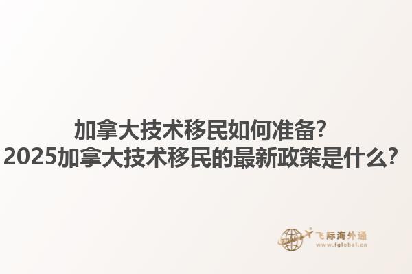 加拿大技術(shù)移民如何準(zhǔn)備？2025加拿大技術(shù)移民的最新政策是什么？1.jpg