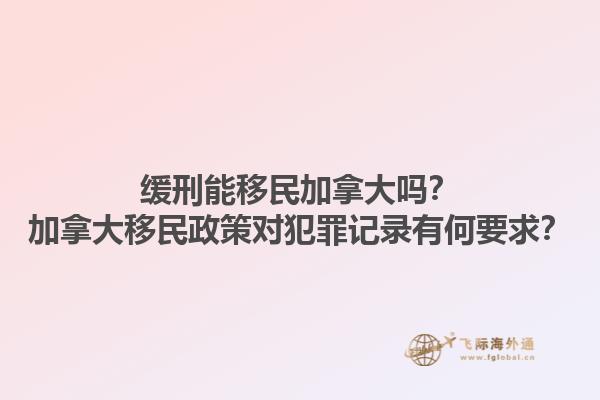 緩刑能移民加拿大嗎？加拿大移民政策對犯罪記錄有何要求？1.jpg