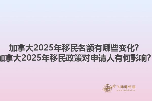 加拿大2025年移民名額有哪些變化？加拿大2025年移民政策對(duì)申請(qǐng)人有何影響？1.jpg