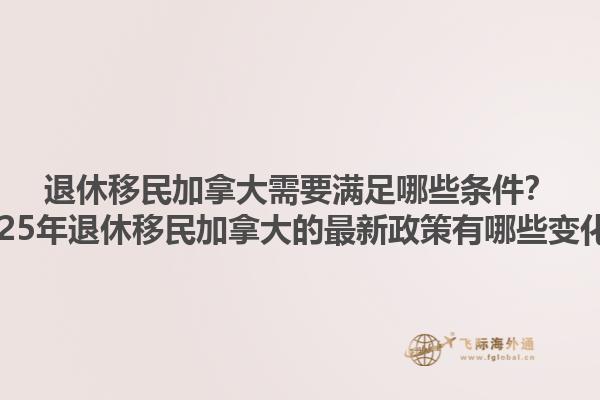 退休移民加拿大需要滿足哪些條件？2025年退休移民加拿大的最新政策有哪些變化？1.jpg