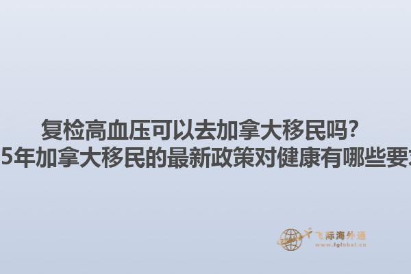 復(fù)檢高血壓可以去加拿大移民嗎？2025年加拿大移民的最新政策對(duì)健康有哪些要求？1.jpg