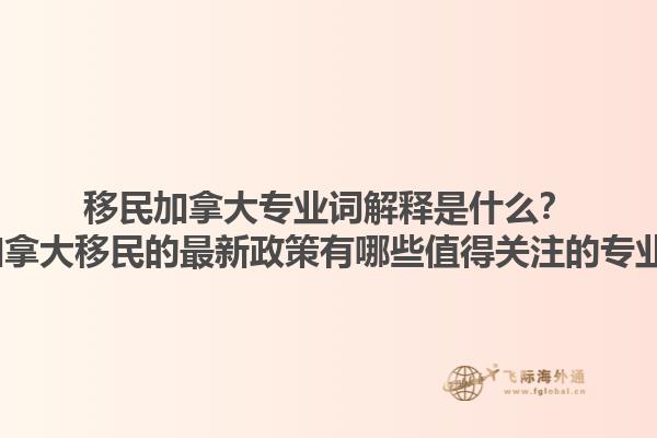 移民加拿大專業(yè)詞解釋是什么？2025加拿大移民的最新政策有哪些值得關(guān)注的專業(yè)術(shù)語？1.jpg