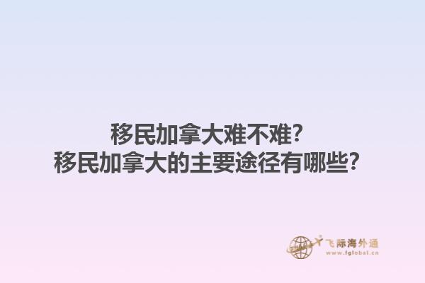 移民加拿大難不難？移民加拿大的主要途徑有哪些？1.jpg