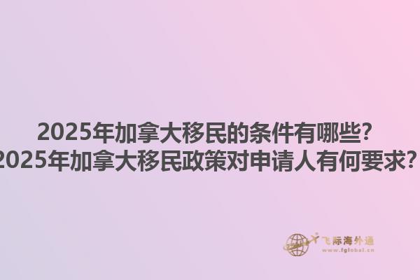 2025年加拿大移民的條件有哪些？2025年加拿大移民政策對申請人有何要求？1.jpg