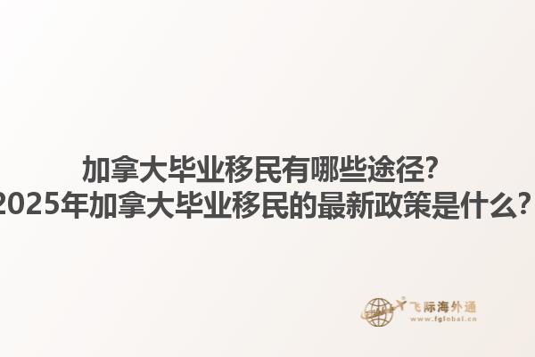 加拿大畢業(yè)移民有哪些途徑？2025年加拿大畢業(yè)移民的最新政策是什么？1.jpg