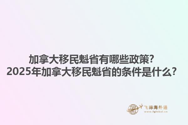 加拿大移民魁省有哪些政策？2025年加拿大移民魁省的條件是什么？1.jpg