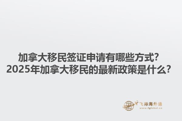 加拿大移民簽證申請(qǐng)有哪些方式？2025年加拿大移民的最新政策是什么？1.jpg
