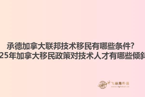 承德加拿大聯(lián)邦技術(shù)移民有哪些條件？2025年加拿大移民政策對技術(shù)人才有哪些傾斜？1.jpg