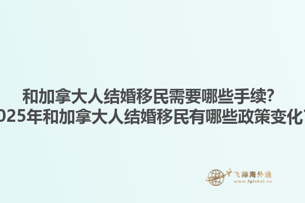 和加拿大人結(jié)婚移民需要哪些手續(xù)？2025年和加拿大人結(jié)婚移民有哪些政策變化？1.jpg