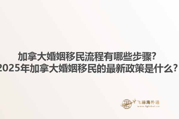 加拿大婚姻移民流程有哪些步驟？2025年加拿大婚姻移民的最新政策是什么？1.jpg