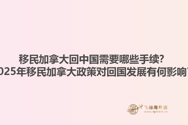 移民加拿大回中國需要哪些手續(xù)？2025年移民加拿大政策對回國發(fā)展有何影響？1.jpg