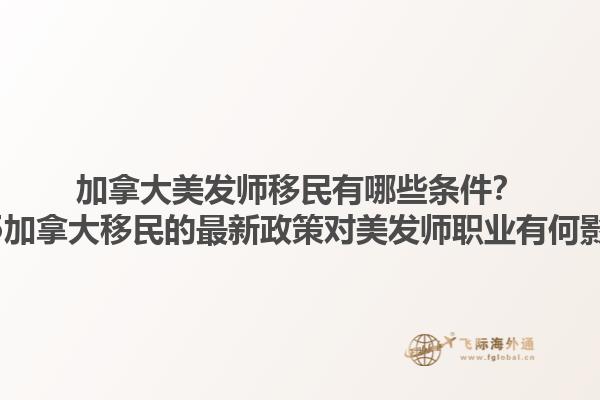 加拿大美發(fā)師移民有哪些條件？2025加拿大移民的最新政策對美發(fā)師職業(yè)有何影響？1.jpg