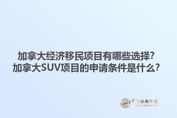 加拿大經(jīng)濟(jì)移民項(xiàng)目有哪些選擇？加拿大SUV項(xiàng)目的申請(qǐng)條件是什么？1.jpg