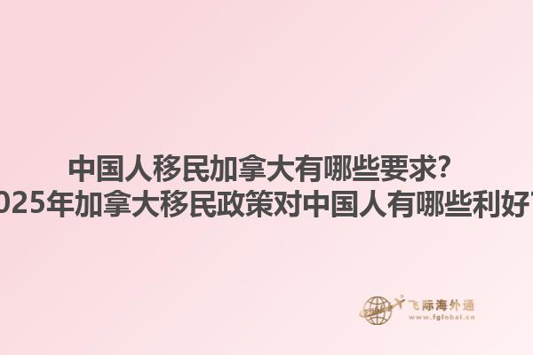 中國人移民加拿大有哪些要求？2025年加拿大移民政策對中國人有哪些利好？1.jpg