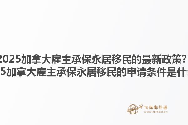 2025加拿大雇主承保永居移民的最新政策？2025加拿大雇主承保永居移民的申請(qǐng)條件是什么？1.jpg