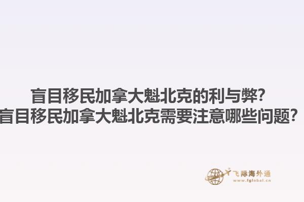盲目移民加拿大魁北克的利與弊？盲目移民加拿大魁北克需要注意哪些問題？1.jpg