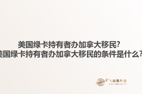 美國綠卡持有者辦加拿大移民？美國綠卡持有者辦加拿大移民的條件是什么？1.jpg