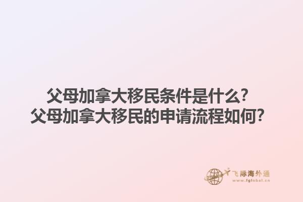 父母加拿大移民條件是什么？父母加拿大移民的申請流程如何？1.jpg