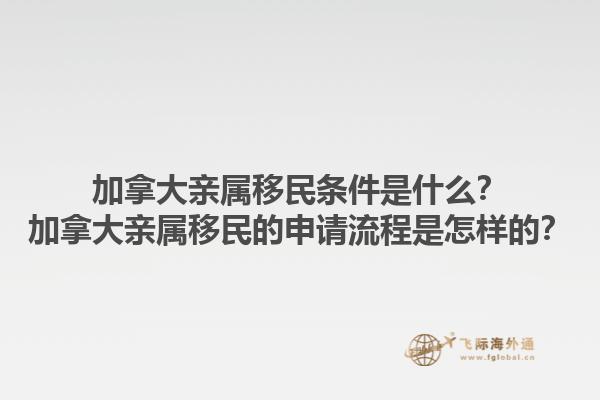 加拿大親屬移民條件是什么？加拿大親屬移民的申請流程是怎樣的？1.jpg
