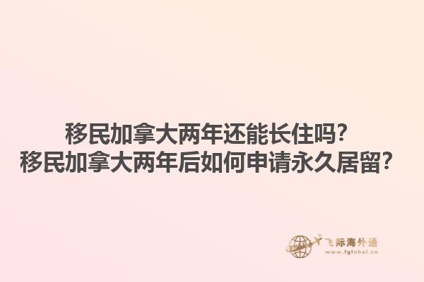 移民加拿大兩年還能長(zhǎng)住嗎？移民加拿大兩年后如何申請(qǐng)永久居留？1.jpg
