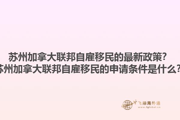 蘇州加拿大聯(lián)邦自雇移民的最新政策？蘇州加拿大聯(lián)邦自雇移民的申請(qǐng)條件是什么？1.jpg