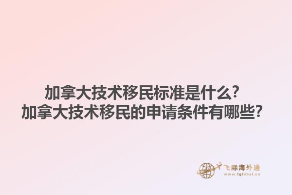 加拿大技術(shù)移民標(biāo)準(zhǔn)是什么？加拿大技術(shù)移民的申請(qǐng)條件有哪些？1.jpg