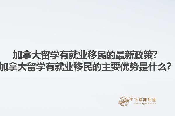 加拿大留學(xué)有就業(yè)移民的最新政策？加拿大留學(xué)有就業(yè)移民的主要優(yōu)勢(shì)是什么？1.jpg