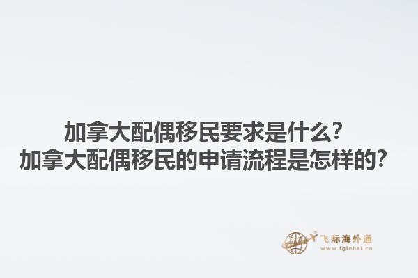 加拿大配偶移民要求是什么？加拿大配偶移民的申請流程是怎樣的？