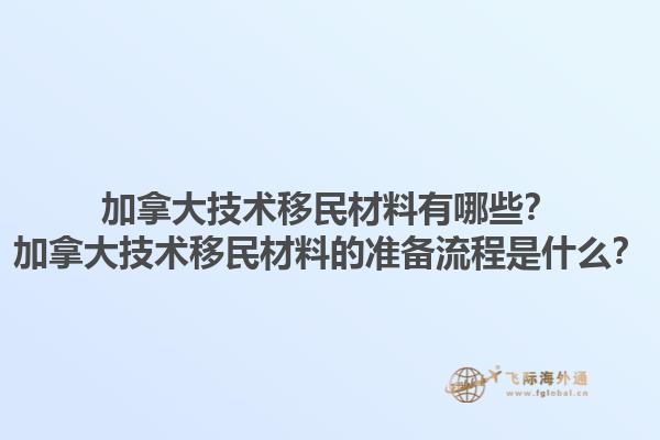 加拿大技術(shù)移民材料有哪些？加拿大技術(shù)移民材料的準備流程是什么？