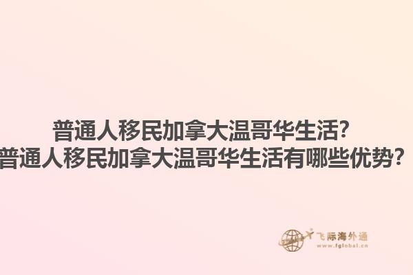 普通人移民加拿大溫哥華生活？普通人移民加拿大溫哥華生活有哪些優(yōu)勢？