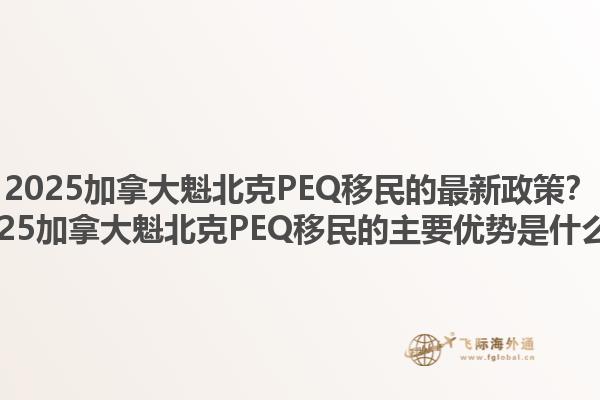 2025加拿大魁北克PEQ移民的最新政策？2025加拿大魁北克PEQ移民的主要優(yōu)勢是什么？