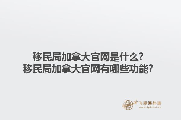移民局加拿大官網(wǎng)是什么？移民局加拿大官網(wǎng)有哪些功能？