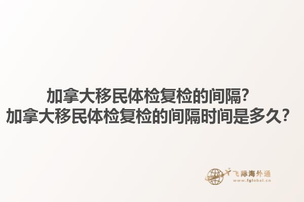 加拿大移民體檢復(fù)檢的間隔？加拿大移民體檢復(fù)檢的間隔時間是多久？