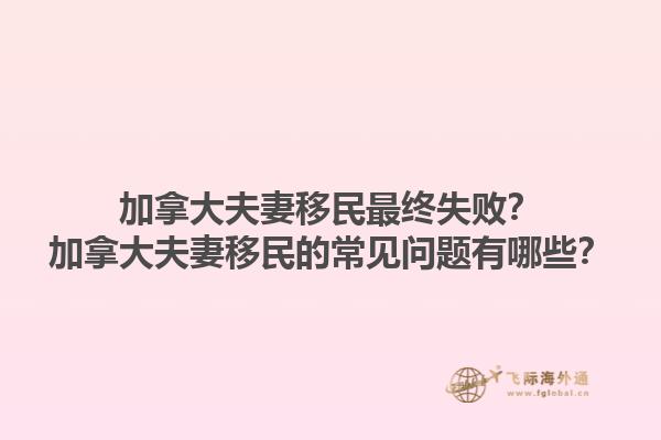 加拿大夫妻移民最終失敗？加拿大夫妻移民的常見問題有哪些？
