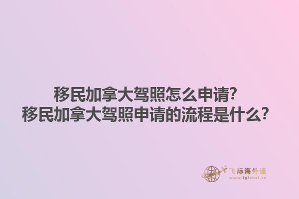 移民加拿大駕照怎么申請？移民加拿大駕照申請的流程是什么？