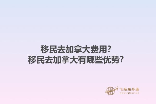 移民去加拿大費用？移民去加拿大有哪些優(yōu)勢？1.jpg