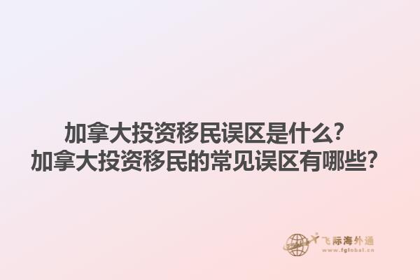 加拿大投資移民誤區(qū)是什么？加拿大投資移民的常見誤區(qū)有哪些？1.jpg