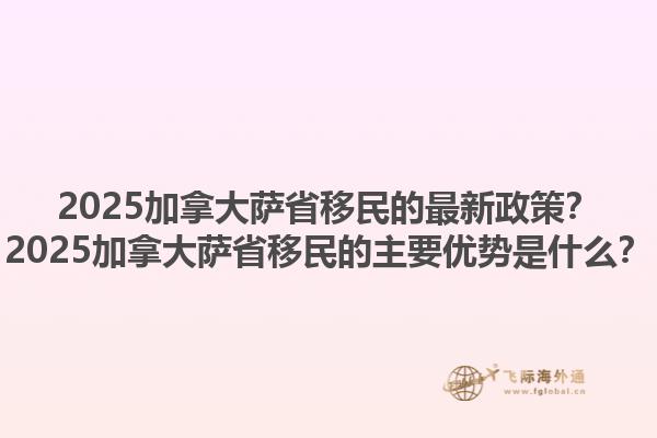 2025加拿大薩省移民的最新政策？2025加拿大薩省移民的主要優(yōu)勢是什么？1.jpg