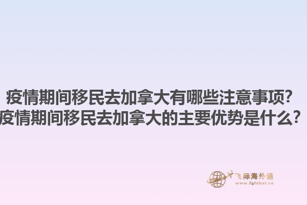 疫情期間移民去加拿大有哪些注意事項(xiàng)？疫情期間移民去加拿大的主要優(yōu)勢是什么？