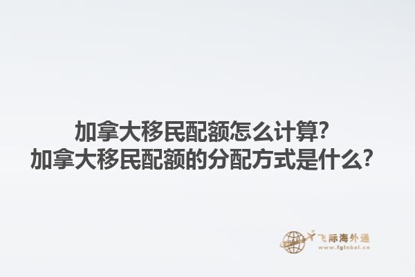 加拿大移民配額怎么計(jì)算？加拿大移民配額的分配方式是什么？