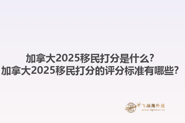 加拿大2025移民打分是什么？加拿大2025移民打分的評分標(biāo)準(zhǔn)有哪些？