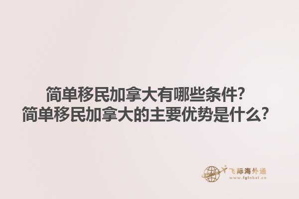 簡(jiǎn)單移民加拿大有哪些條件？簡(jiǎn)單移民加拿大的主要優(yōu)勢(shì)是什么？1.jpg