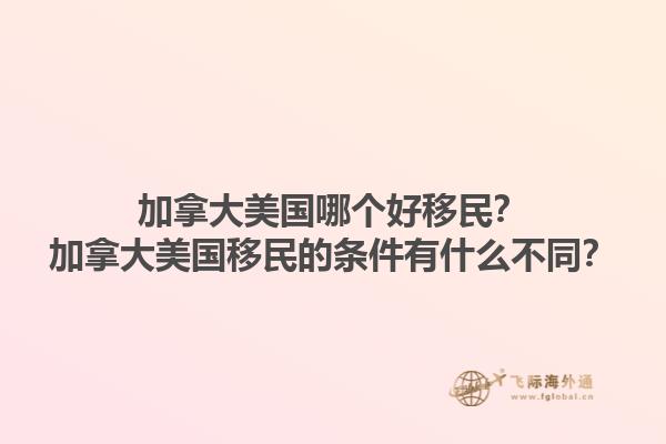 加拿大美國哪個好移民？加拿大美國移民的條件有什么不同？1.jpg
