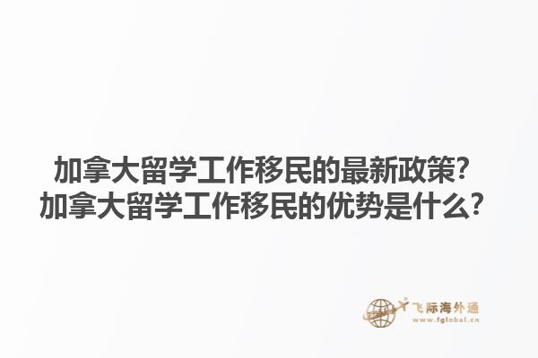 加拿大留學(xué)工作移民的最新政策？加拿大留學(xué)工作移民的優(yōu)勢(shì)是什么？