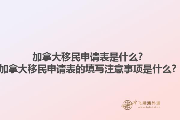 加拿大移民申請(qǐng)表是什么？加拿大移民申請(qǐng)表的填寫(xiě)注意事項(xiàng)是什么？