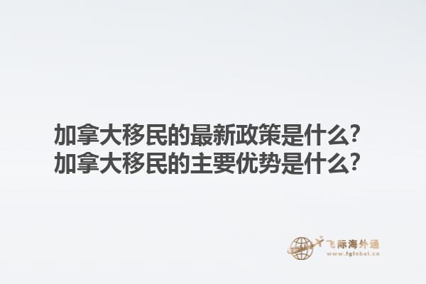 加拿大移民的最新政策是什么？加拿大移民的主要優(yōu)勢是什么？