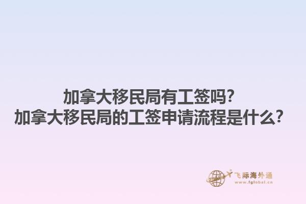 加拿大移民局有工簽嗎？加拿大移民局的工簽申請流程是什么？